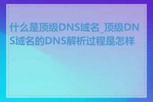 什么是顶级DNS域名_顶级DNS域名的DNS解析过程是怎样的