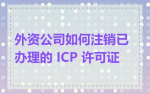 外资公司如何注销已办理的 ICP 许可证