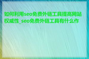 如何利用seo免费外链工具提高网站权威性_seo免费外链工具有什么作用