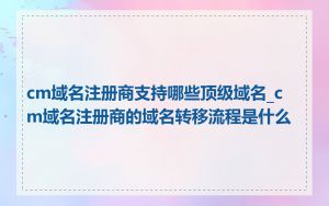 cm域名注册商支持哪些顶级域名_cm域名注册商的域名转移流程是什么