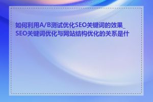 如何利用A/B测试优化SEO关键词的效果_SEO关键词优化与网站结构优化的关系是什么