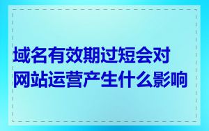 域名有效期过短会对网站运营产生什么影响