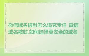 微信域名被封怎么追究责任_微信域名被封,如何选择更安全的域名