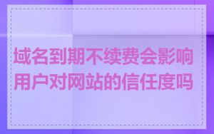 域名到期不续费会影响用户对网站的信任度吗