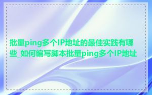 批量ping多个IP地址的最佳实践有哪些_如何编写脚本批量ping多个IP地址