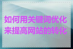 如何用关键词优化来提高网站的转化率