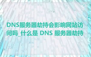 DNS服务器劫持会影响网站访问吗_什么是 DNS 服务器劫持