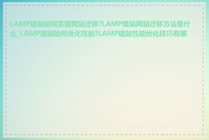 LAMP建站如何实现网站迁移?LAMP建站网站迁移方法是什么_LAMP建站如何优化性能?LAMP建站性能优化技巧有哪些