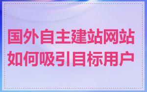 国外自主建站网站如何吸引目标用户