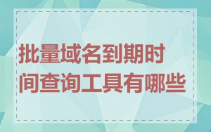 批量域名到期时间查询工具有哪些