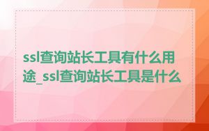 ssl查询站长工具有什么用途_ssl查询站长工具是什么