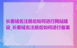 长春域名注册后如何进行网站建设_长春域名注册后如何进行备案