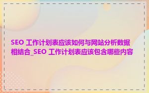 SEO 工作计划表应该如何与网站分析数据相结合_SEO 工作计划表应该包含哪些内容