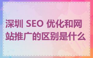 深圳 SEO 优化和网站推广的区别是什么