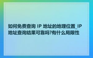 如何免费查询 IP 地址的地理位置_IP地址查询结果可靠吗?有什么局限性