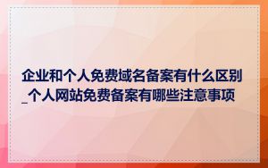 企业和个人免费域名备案有什么区别_个人网站免费备案有哪些注意事项