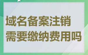 域名备案注销需要缴纳费用吗