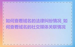 如何查看域名的法律纠纷情况_如何查看域名的社交媒体关联情况