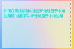 如何在网络诊断中排查IP地址显示未知的问题_如何解决IP地址显示未知的问题