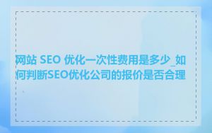 网站 SEO 优化一次性费用是多少_如何判断SEO优化公司的报价是否合理