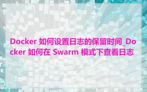 Docker 如何设置日志的保留时间_Docker 如何在 Swarm 模式下查看日志