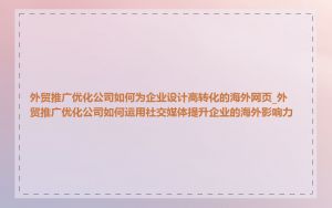 外贸推广优化公司如何为企业设计高转化的海外网页_外贸推广优化公司如何运用社交媒体提升企业的海外影响力