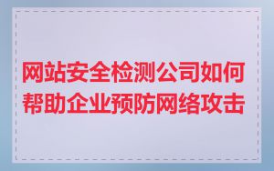 网站安全检测公司如何帮助企业预防网络攻击