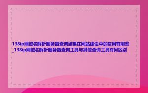 138ip网域名解析服务器查询结果在网站建设中的应用有哪些_138ip网域名解析服务器查询工具与其他查询工具有何区别