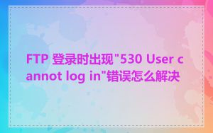 FTP 登录时出现"530 User cannot log in"错误怎么解决