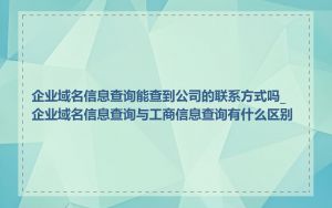 企业域名信息查询能查到公司的联系方式吗_企业域名信息查询与工商信息查询有什么区别