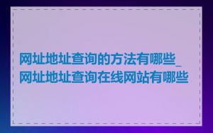 网址地址查询的方法有哪些_网址地址查询在线网站有哪些