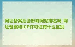 网址备案后会影响网站排名吗_网址备案和ICP许可证有什么区别