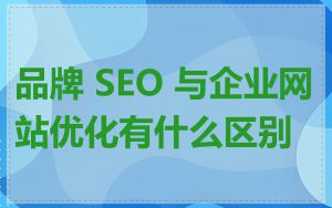 品牌 SEO 与企业网站优化有什么区别