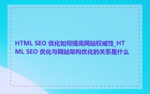 HTML SEO 优化如何提高网站权威性_HTML SEO 优化与网站架构优化的关系是什么