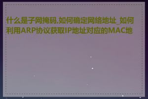 什么是子网掩码,如何确定网络地址_如何利用ARP协议获取IP地址对应的MAC地址