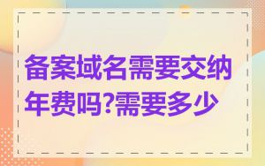 备案域名需要交纳年费吗?需要多少