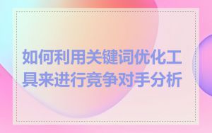 如何利用关键词优化工具来进行竞争对手分析