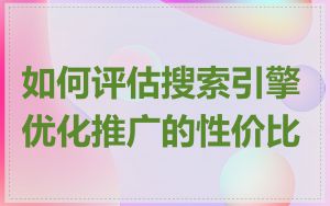 如何评估搜索引擎优化推广的性价比