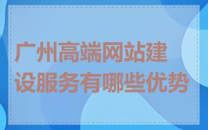 广州高端网站建设服务有哪些优势