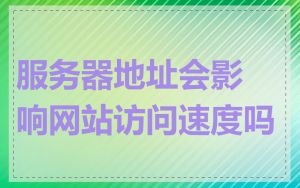 服务器地址会影响网站访问速度吗