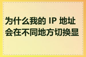 为什么我的 IP 地址会在不同地方切换显示