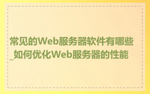 常见的Web服务器软件有哪些_如何优化Web服务器的性能