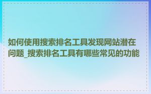 如何使用搜索排名工具发现网站潜在问题_搜索排名工具有哪些常见的功能