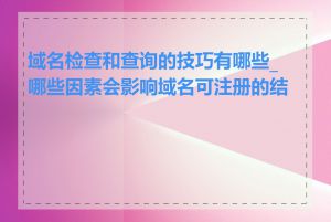 域名检查和查询的技巧有哪些_哪些因素会影响域名可注册的结果