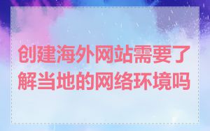 创建海外网站需要了解当地的网络环境吗