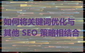 如何将关键词优化与其他 SEO 策略相结合