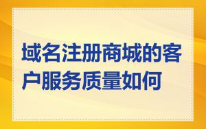 域名注册商城的客户服务质量如何