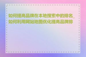 如何提高品牌在本地搜索中的排名_如何利用网站地图优化提高品牌排名