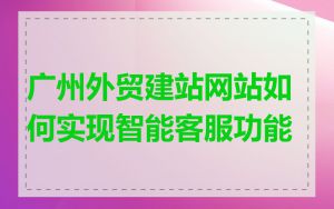 广州外贸建站网站如何实现智能客服功能