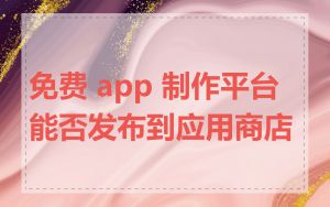 免费 app 制作平台能否发布到应用商店